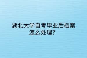 湖北大學(xué)自考畢業(yè)后檔案怎么處理？
