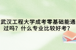 武漢工程大學成考零基礎能通過嗎？什么專業(yè)比較好考？