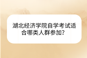 湖北經(jīng)濟學(xué)院自學(xué)考試適合哪類人群參加？