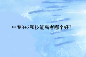 中專3+2和技能高考哪個好？