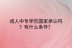 成人中專學(xué)歷國家承認(rèn)嗎？有什么條件？