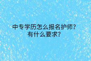 2中專學(xué)歷怎么報(bào)名護(hù)師？有什么要求？