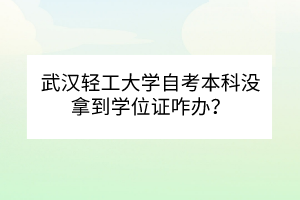 武漢輕工大學自考本科沒拿到學位證咋辦？