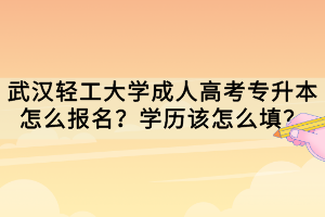 武漢輕工大學(xué)成人高考專升本怎么報(bào)名？學(xué)歷該怎么填？