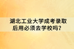 湖北工業(yè)大學(xué)成考錄取后用必須去學(xué)校嗎？