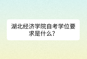 湖北經(jīng)濟學(xué)院自考學(xué)位要求是什么？