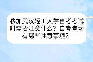 參加武漢輕工大學自考考試時需要注意什么？自考考場有哪些注意事項？