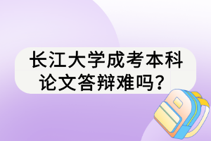 長(zhǎng)江大學(xué)成考本科論文答辯難嗎？