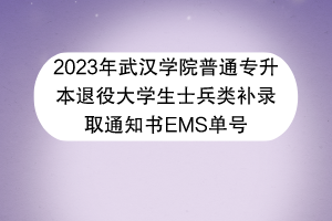 2023年武漢學(xué)院普通專升本退役大學(xué)生士兵類補錄取通知書EMS單號