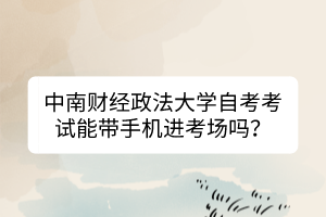 中南財(cái)經(jīng)政法大學(xué)自考考試能帶手機(jī)進(jìn)考場(chǎng)嗎？