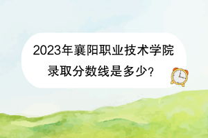 2023年襄陽職業(yè)技術學院錄取分數(shù)線是多少？