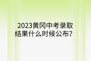 2023黃岡中考錄取結(jié)果什么時(shí)候公布？