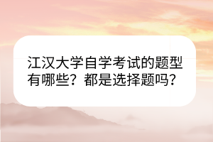 江漢大學自學考試的題型有哪些？都是選擇題嗎？