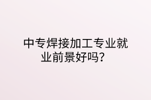 中專焊接加工專業(yè)就業(yè)前景好嗎？