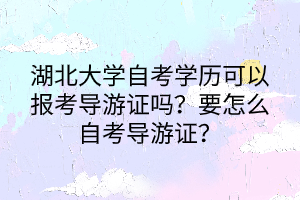 湖北大學(xué)自考學(xué)歷可以報考導(dǎo)游證嗎？要怎么自考導(dǎo)游證？