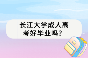 長江大學成人高考好畢業(yè)嗎？