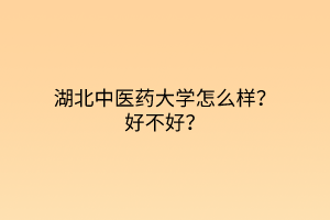 湖北中醫(yī)藥大學(xué)怎么樣？好不好？
