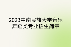 2023中南民族大學(xué)音樂(lè)舞蹈類專業(yè)招生簡(jiǎn)章