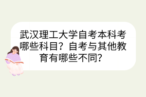 武漢理工大學(xué)自考本科考哪些科目？自考與其他教育有哪些不同？