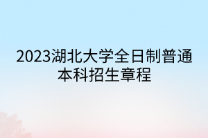 2023湖北大學全日制普通本科招生章程