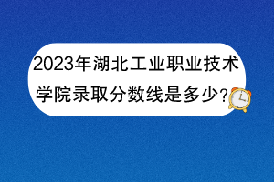 2023年湖北工業(yè)職業(yè)技術(shù)學(xué)院錄取分?jǐn)?shù)線是多少？