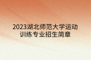 2023湖北師范大學運動訓練專業(yè)招生簡章