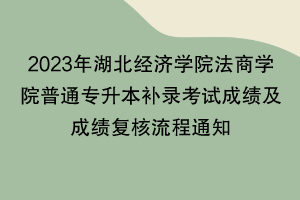 2023年湖北經濟學院法商學院普通專升本補錄考試成績及成績復核流程通知