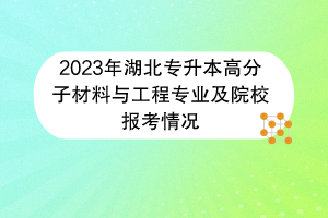 2023年湖北專(zhuān)升本高分子材料與工程專(zhuān)業(yè)及院校報(bào)考情況