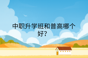 中職升學(xué)班和普高哪個(gè)好？