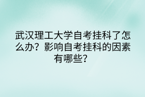 武漢理工大學(xué)自考掛科了怎么辦？影響自考掛科的因素有哪些？