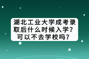 湖北工業(yè)大學(xué)成考錄取后什么時候入學(xué)？可以不去學(xué)校嗎？