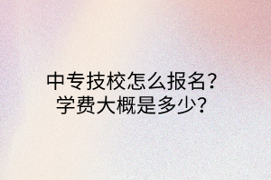 中專技校怎么報名？學(xué)費大概是多少？
