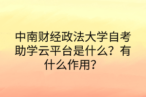 中南財經(jīng)政法大學自考助學云平臺是什么？有什么作用？