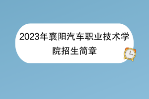2023年襄陽汽車職業(yè)技術(shù)學(xué)院招生簡章
