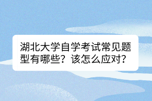 湖北大學(xué)自學(xué)考試常見(jiàn)題型有哪些？該怎么應(yīng)對(duì)？