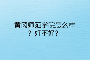 黃岡師范學(xué)院怎么樣？好不好？