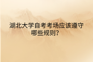 湖北大學(xué)自考考場應(yīng)該遵守哪些規(guī)則？
