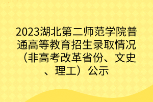 2023湖北第二師范學(xué)院普通高等教育招生錄取情況（非高考改革省份、文史、理工）公示