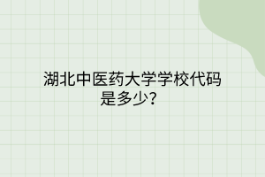 湖北中醫(yī)藥大學學校代碼是多少？