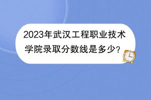 2023年武漢工程職業(yè)技術(shù)學(xué)院錄取分?jǐn)?shù)線是多少？