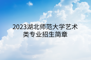 2023湖北師范大學藝術類專業(yè)招生簡章