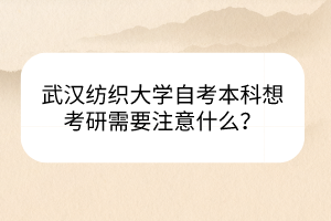 武漢紡織大學(xué)自考本科想考研需要注意什么？