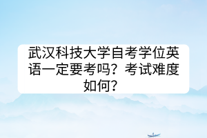 武漢科技大學自考學位英語一定要考嗎？考試難度如何？