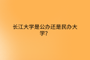 長(zhǎng)江大學(xué)是公辦還是民辦大學(xué)？