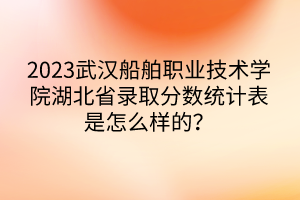 2023武漢船舶職業(yè)技術(shù)學(xué)院湖北省錄取分?jǐn)?shù)統(tǒng)計(jì)表是怎么樣的？