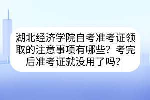 湖北經(jīng)濟(jì)學(xué)院自考準(zhǔn)考證領(lǐng)取的注意事項有哪些？考完后準(zhǔn)考證就沒用了嗎？