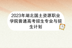 2023年湖北國(guó)土資源職業(yè)學(xué)院普通高考招生專業(yè)與招生計(jì)劃