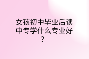 女孩初中畢業(yè)后讀中專學(xué)什么專業(yè)好？