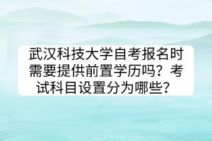 武漢科技大學(xué)自考報名時需要提供前置學(xué)歷嗎？考試科目設(shè)置分為哪些？
