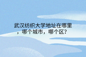 武漢紡織大學(xué)地址在哪里，哪個城市，哪個區(qū)？